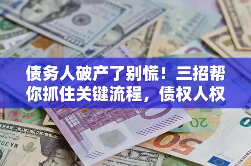 武汉债务人破产了别慌！三招帮你抓住关键流程，债权人权益不再缩水
