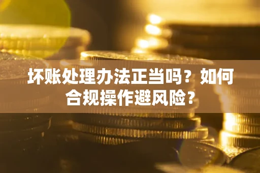 武汉坏账处理办法正当吗？如何合规操作避风险？