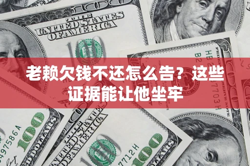 武汉老赖欠钱不还怎么告？这些证据能让他坐牢