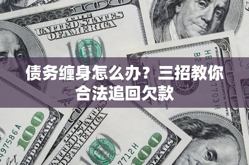 武汉债务缠身怎么办？三招教你合法追回欠款