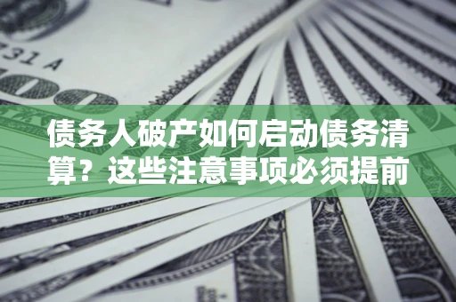 武汉债务人破产如何启动债务清算？这些注意事项必须提前知道