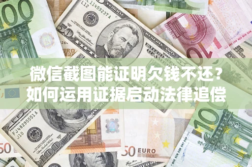 武汉微信截图能证明欠钱不还？如何运用证据启动法律追偿程序？