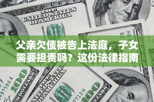 武汉父亲欠债被告上法庭，子女需要担责吗？这份法律指南必须看完
