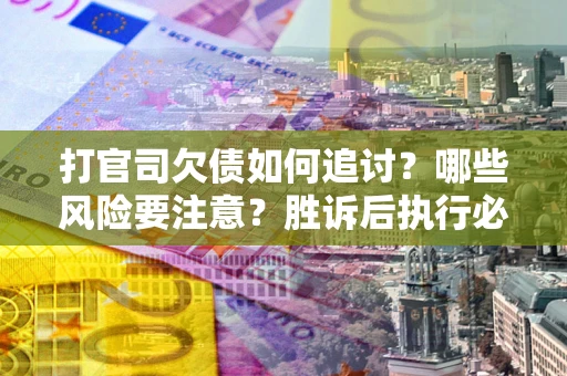 武汉打官司欠债如何追讨？哪些风险要注意？胜诉后执行必看！