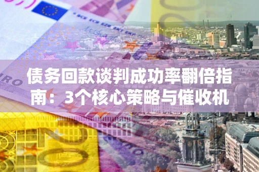 武汉债务回款谈判成功率翻倍指南：3个核心策略与催收机构避坑法则