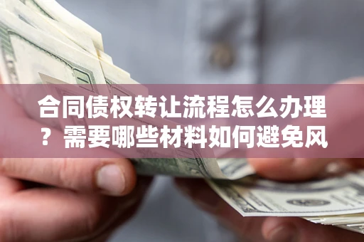 武汉合同债权转让流程怎么办理？需要哪些材料如何避免风险？