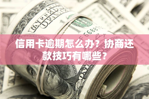 武汉信用卡逾期怎么办？协商还款技巧有哪些？