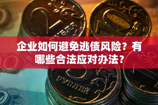 武汉企业如何避免逃债风险？有哪些合法应对办法？