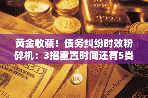 武汉黄金收藏！债务纠纷时效粉碎机：3招重置时间还有5类不设年限的特殊债务