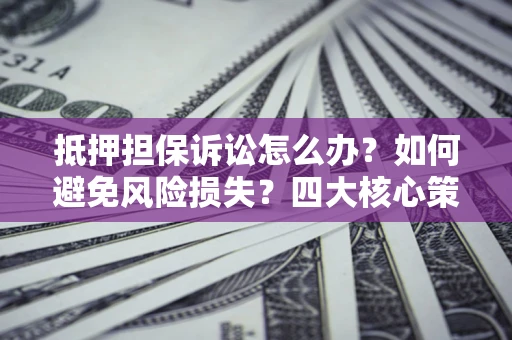 武汉抵押担保诉讼怎么办？如何避免风险损失？四大核心策略全解读