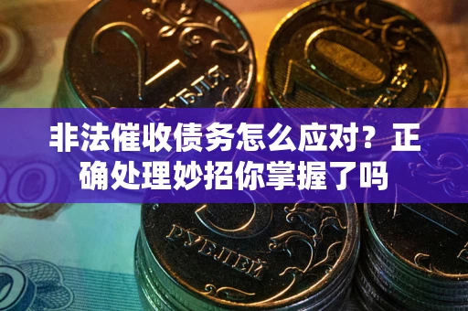 武汉非法催收债务怎么应对？正确处理妙招你掌握了吗
