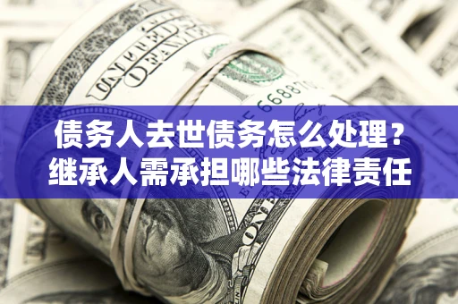 武汉债务人去世债务怎么处理？继承人需承担哪些法律责任？