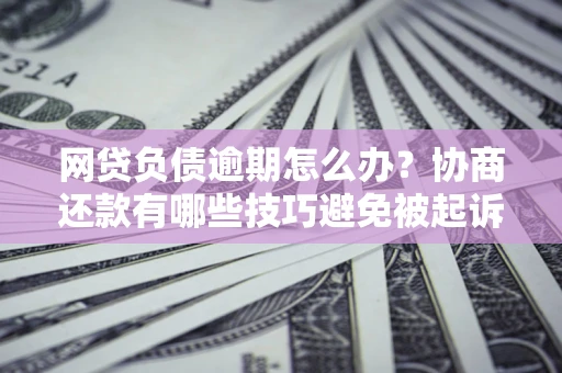 武汉网贷负债逾期怎么办？协商还款有哪些技巧避免被起诉？