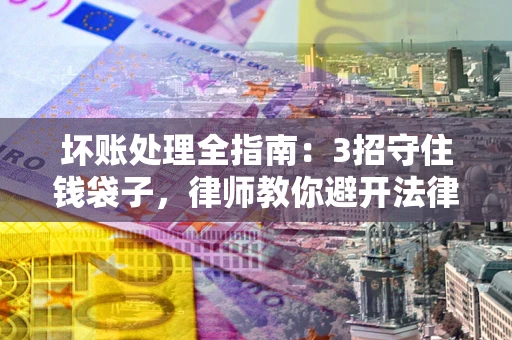 武汉坏账处理全指南：3招守住钱袋子，律师教你避开法律雷区