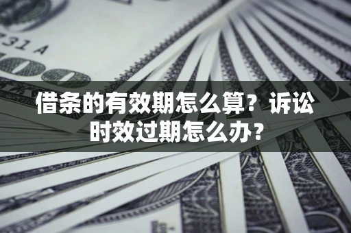 武汉借条的有效期怎么算？诉讼时效过期怎么办？