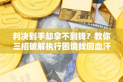 武汉判决到手却拿不到钱？教你三招破解执行困境找回血汗钱