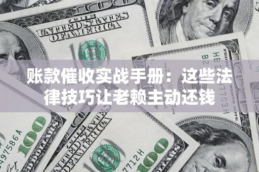 武汉账款催收实战手册：这些法律技巧让老赖主动还钱
