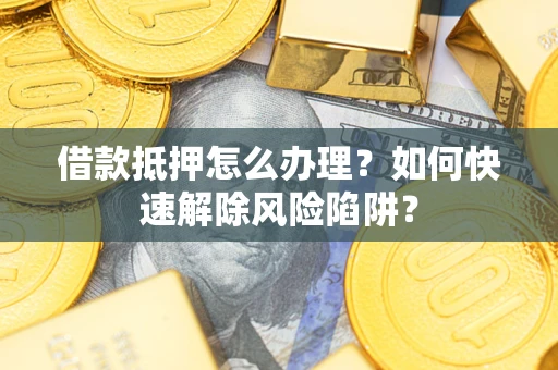 武汉借款抵押怎么办理？如何快速解除风险陷阱？