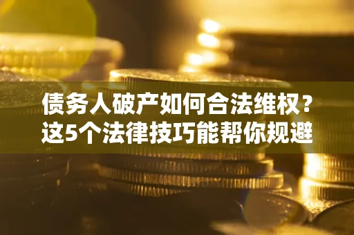 武汉债务人破产如何合法维权？这5个法律技巧能帮你规避风险
