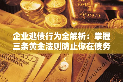 武汉企业逃债行为全解析：掌握三条黄金法则防止你在债务乱局中“踩雷”