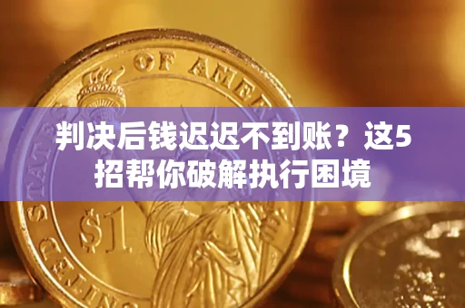 武汉判决后钱迟迟不到账？这5招帮你破解执行困境