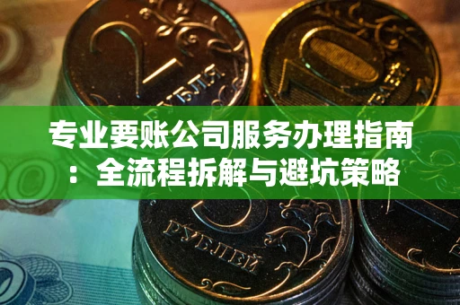 武汉专业要账公司服务办理指南：全流程拆解与避坑策略