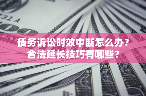 武汉债务诉讼时效中断怎么办？合法延长技巧有哪些？
