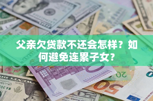武汉父亲欠贷款不还会怎样？如何避免连累子女？