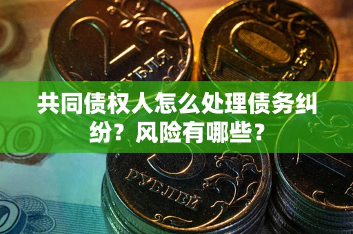 武汉共同债权人怎么处理债务纠纷？风险有哪些？