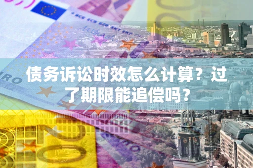 武汉债务诉讼时效怎么计算？过了期限能追偿吗？