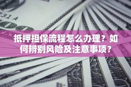 武汉抵押担保流程怎么办理？如何辨别风险及注意事项？