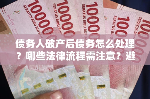 武汉债务人破产后债务怎么处理？哪些法律流程需注意？避免踩坑指南