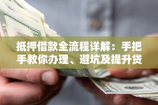 武汉抵押借款全流程详解：手把手教你办理、避坑及提升贷款额度