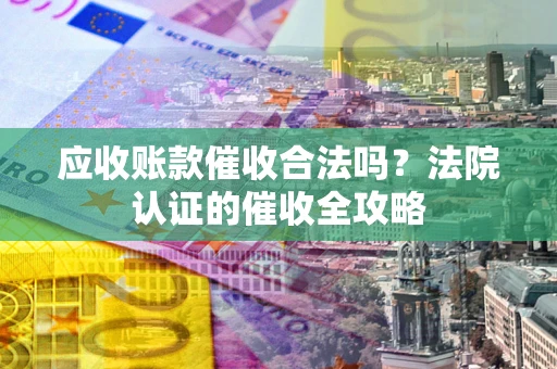 武汉应收账款催收合法吗？法院认证的催收全攻略