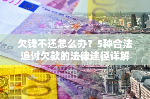 武汉欠钱不还怎么办？5种合法追讨欠款的法律途径详解