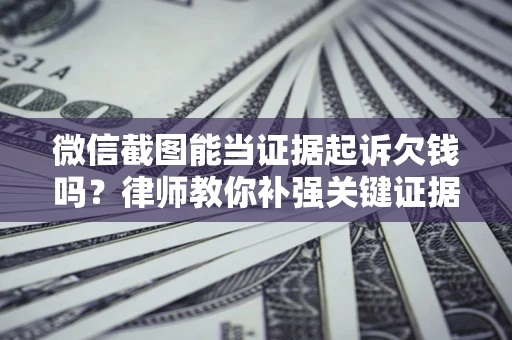 武汉微信截图能当证据起诉欠钱吗？律师教你补强关键证据