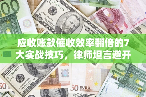 武汉应收账款催收效率翻倍的7大实战技巧，律师坦言避开这些法律雷区最关键