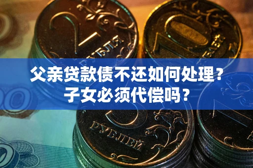 武汉父亲贷款债不还如何处理？子女必须代偿吗？