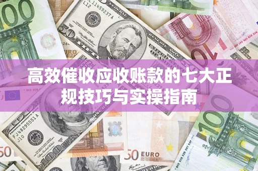 武汉高效催收应收账款的七大正规技巧与实操指南