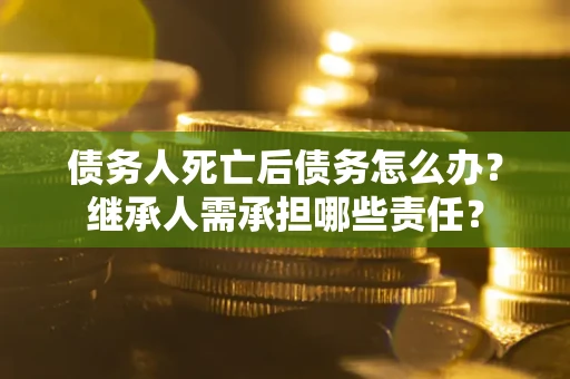 武汉债务人死亡后债务怎么办？继承人需承担哪些责任？