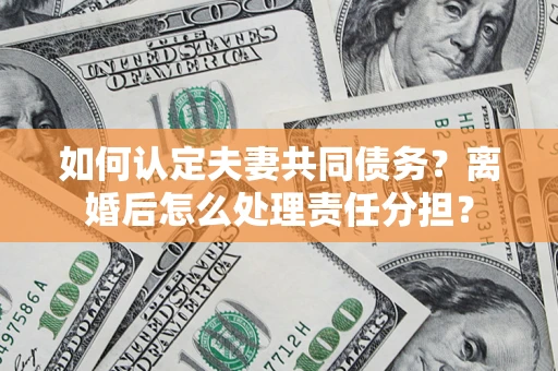 武汉如何认定夫妻共同债务？离婚后怎么处理责任分担？