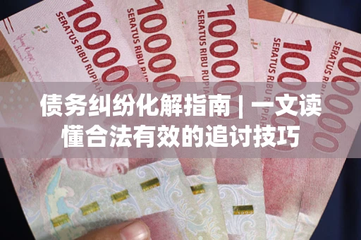 武汉债务纠纷化解指南 | 一文读懂合法有效的追讨技巧