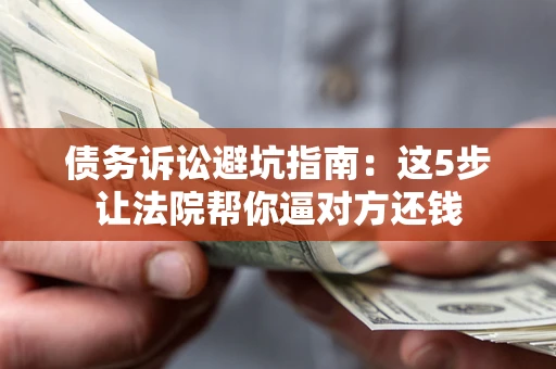 武汉债务诉讼避坑指南：这5步让法院帮你逼对方还钱