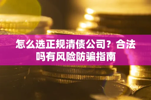 武汉怎么选正规清债公司？合法吗有风险防骗指南