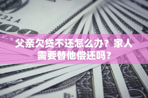 武汉父亲欠贷不还怎么办？家人需要替他偿还吗？