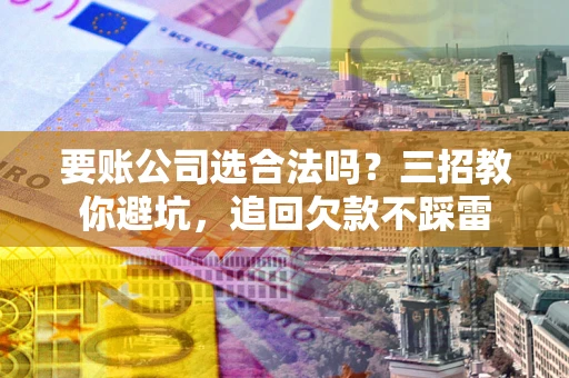 武汉要账公司选合法吗？三招教你避坑，追回欠款不踩雷