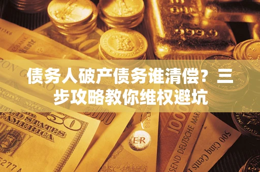 武汉债务人破产债务谁清偿？三步攻略教你维权避坑