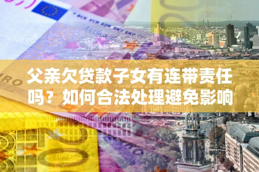 武汉父亲欠贷款子女有连带责任吗？如何合法处理避免影响？
