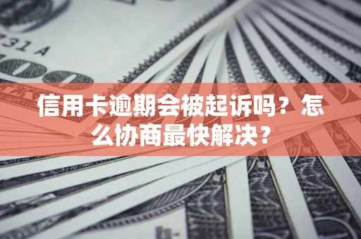 武汉信用卡逾期会被起诉吗？怎么协商最快解决？